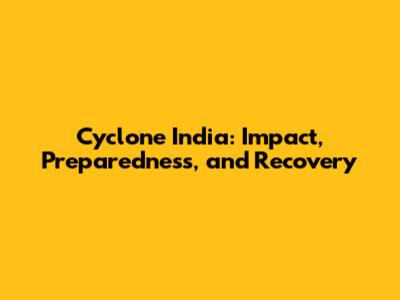 Cyclone India: Impact, Preparedness, and Recovery