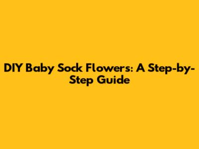 DIY Baby Sock Flowers: A Step-by-Step Guide
