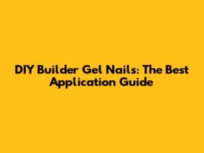 DIY Builder Gel Nails: The Best Application Guide