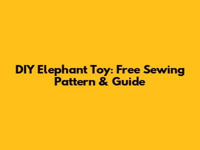 DIY Elephant Toy: Free Sewing Pattern & Guide