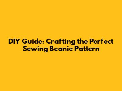 DIY Guide: Crafting the Perfect Sewing Beanie Pattern