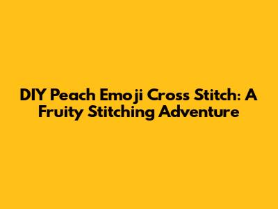 DIY Peach Emoji Cross Stitch: A Fruity Stitching Adventure