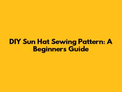 DIY Sun Hat Sewing Pattern: A Beginner's Guide