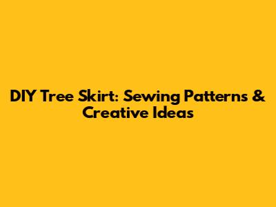 DIY Tree Skirt: Sewing Patterns & Creative Ideas