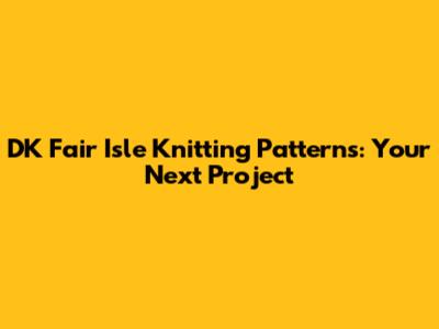 DK Fair Isle Knitting Patterns: Your Next Project