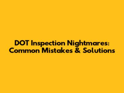 DOT Inspection Nightmares: Common Mistakes & Solutions
