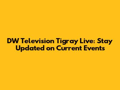 DW Television Tigray Live: Stay Updated on Current Events