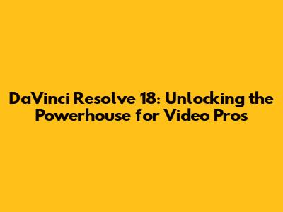 DaVinci Resolve 18: Unlocking the Powerhouse for Video Pros