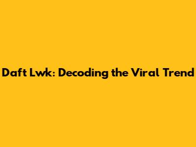 Daft Lwk: Decoding the Viral Trend