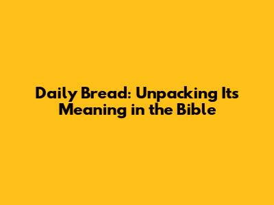 Daily Bread: Unpacking Its Meaning in the Bible