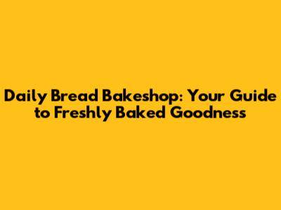 Daily Bread Bakeshop: Your Guide to Freshly Baked Goodness