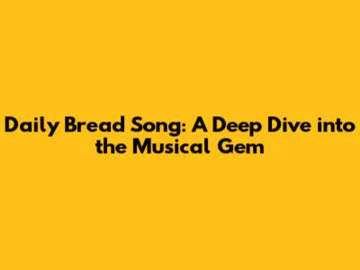 Daily Bread Song: A Deep Dive into the Musical Gem