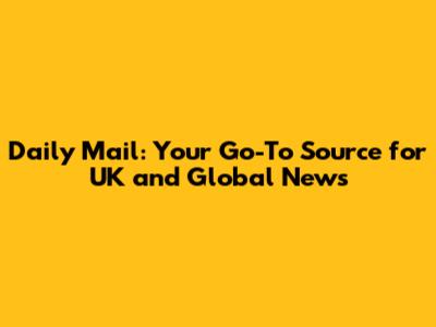 Daily Mail: Your Go-To Source for UK and Global News