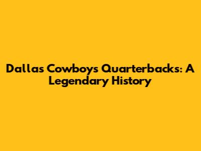 Dallas Cowboys Quarterbacks: A Legendary History
