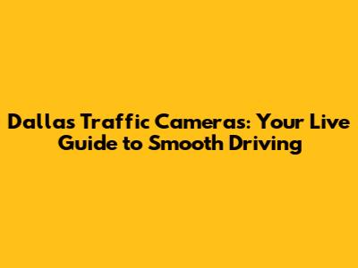 Dallas Traffic Cameras: Your Live Guide to Smooth Driving