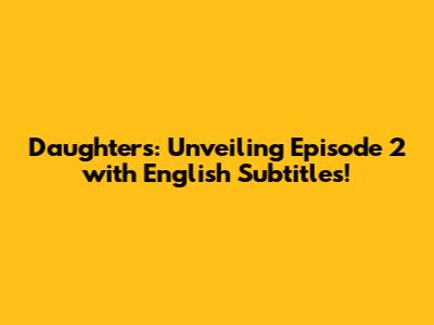 Daughters: Unveiling Episode 2 with English Subtitles!
