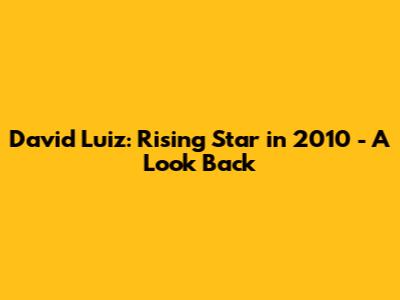 David Luiz: Rising Star in 2010 - A Look Back