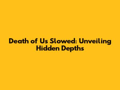 Death of Us Slowed: Unveiling Hidden Depths