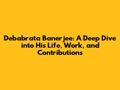 Debabrata Banerjee: A Deep Dive into His Life, Work, and Contributions