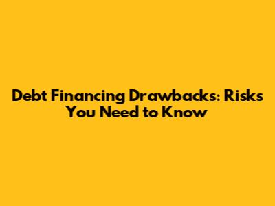 Debt Financing Drawbacks: Risks You Need to Know