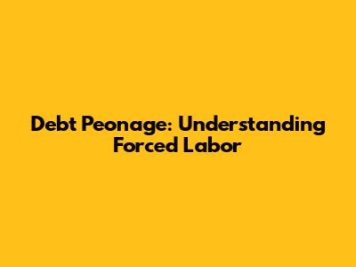Debt Peonage: Understanding Forced Labor