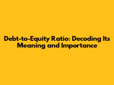 Debt-to-Equity Ratio: Decoding Its Meaning and Importance