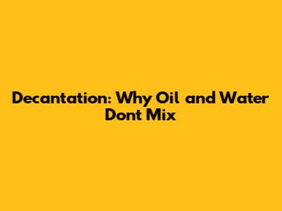 Decantation: Why Oil and Water Don't Mix