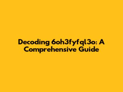 Decoding 6oh3fyfql3o: A Comprehensive Guide