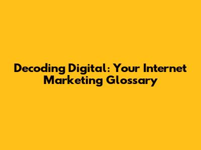 Decoding Digital: Your Internet Marketing Glossary