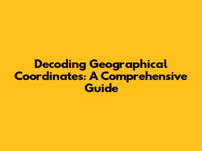 Decoding Geographical Coordinates: A Comprehensive Guide