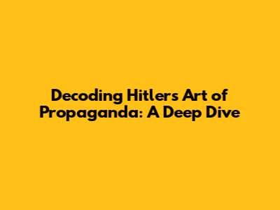 Decoding Hitler's Art of Propaganda: A Deep Dive