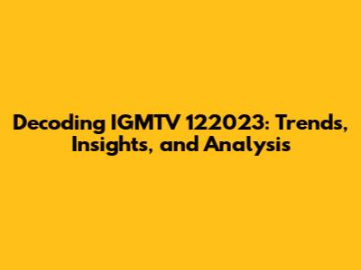 Decoding IGMTV 122023: Trends, Insights, and Analysis
