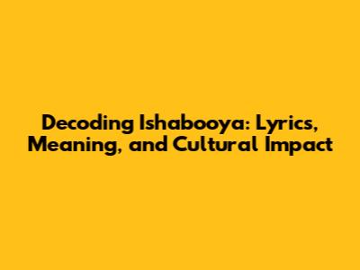 Decoding Ishabooya: Lyrics, Meaning, and Cultural Impact