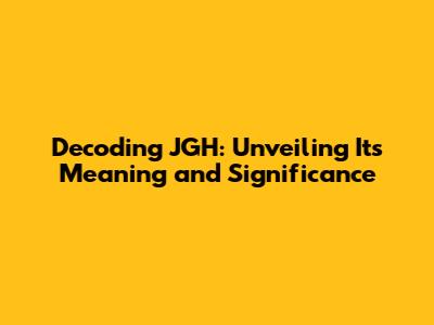 Decoding JGH: Unveiling Its Meaning and Significance