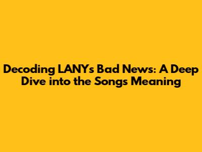 Decoding LANY's "Bad News": A Deep Dive into the Song's Meaning
