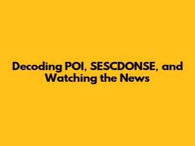 Decoding POI, SESCDONSE, and Watching the News