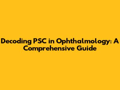 Decoding PSC in Ophthalmology: A Comprehensive Guide
