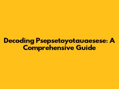 Decoding Psepsetoyotauaesese: A Comprehensive Guide