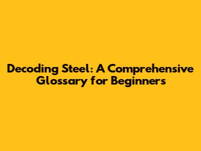 Decoding Steel: A Comprehensive Glossary for Beginners