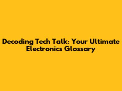 Decoding Tech Talk: Your Ultimate Electronics Glossary