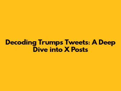 Decoding Trump's Tweets: A Deep Dive into X Posts