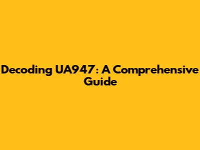 Decoding UA947: A Comprehensive Guide