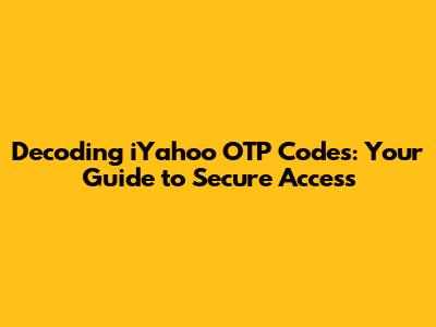 Decoding iYahoo OTP Codes: Your Guide to Secure Access
