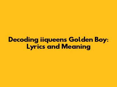 Decoding iiqueen's Golden Boy: Lyrics and Meaning