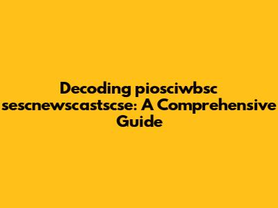 Decoding piosciwbsc sescnewscastscse: A Comprehensive Guide