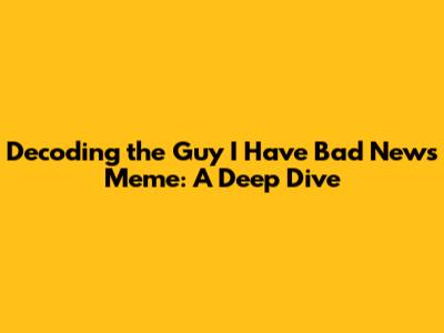 Decoding the 'Guy I Have Bad News' Meme: A Deep Dive