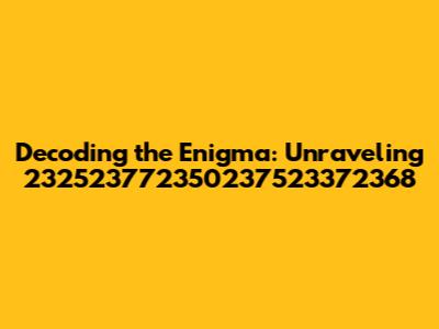 Decoding the Enigma: Unraveling 232523772350237523372368