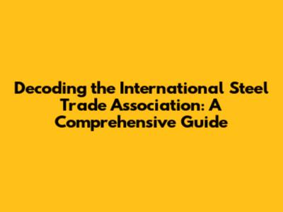 Decoding the International Steel Trade Association: A Comprehensive Guide