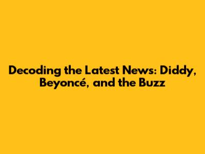 Decoding the Latest News: Diddy, Beyoncé, and the Buzz