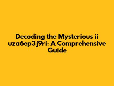 Decoding the Mysterious ii uza6ep3j9ri: A Comprehensive Guide